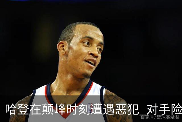 哈登在颠峰时刻遭遇恶犯 对手险些将其摔倒